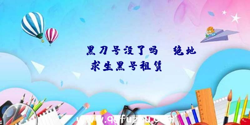 「pubg黑刀号没了吗」|绝地求生黑号租赁